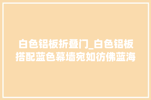 白色铝板折叠门_白色铝板搭配蓝色幕墙宛如彷佛蓝海白浪