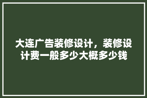 大连广告装修设计，装修设计费一般多少大概多少钱