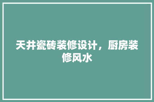 天井瓷砖装修设计，厨房装修风水