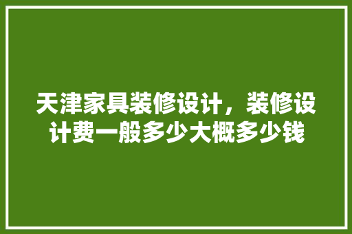 天津家具装修设计，装修设计费一般多少大概多少钱