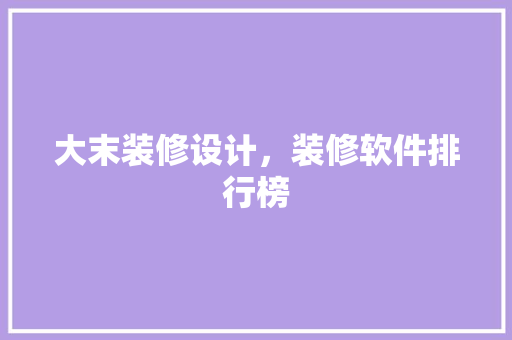 大末装修设计，装修软件排行榜