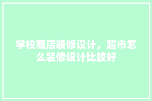 学校商店装修设计，超市怎么装修设计比较好