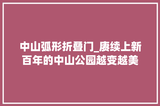 中山弧形折叠门_赓续上新百年的中山公园越变越美