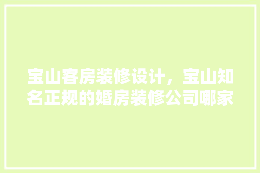 宝山客房装修设计，宝山知名正规的婚房装修公司哪家好