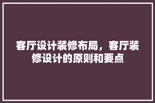 客厅设计装修布局，客厅装修设计的原则和要点