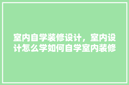 室内自学装修设计，室内设计怎么学如何自学室内装修设计