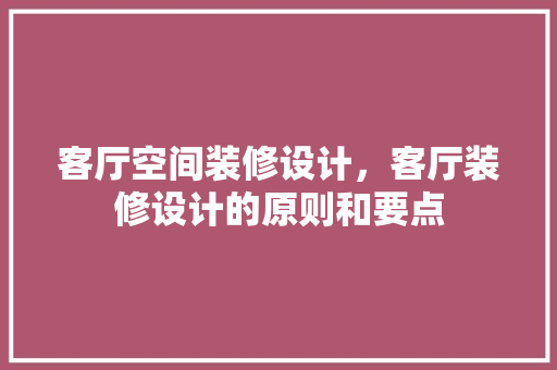 客厅空间装修设计，客厅装修设计的原则和要点