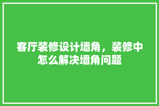 客厅装修设计墙角，装修中怎么解决墙角问题