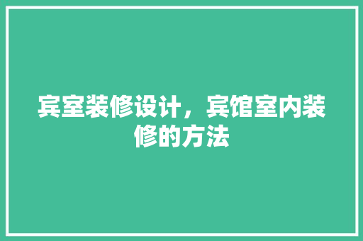 宾室装修设计，宾馆室内装修的方法