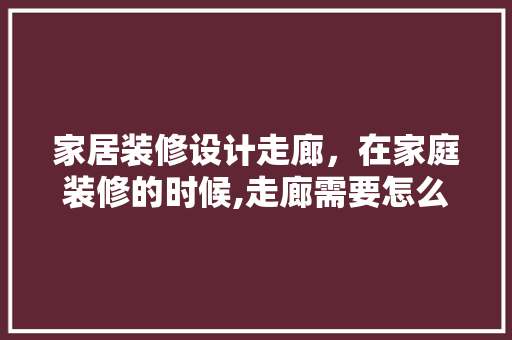 家居装修设计走廊，在家庭装修的时候,走廊需要怎么设计