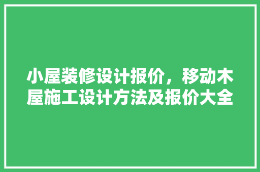 小屋装修设计报价，移动木屋施工设计方法及报价大全