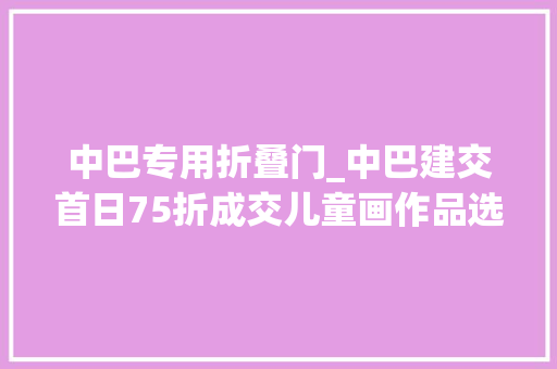 中巴专用折叠门_中巴建交首日75折成交儿童画作品选又会绘制何种气候