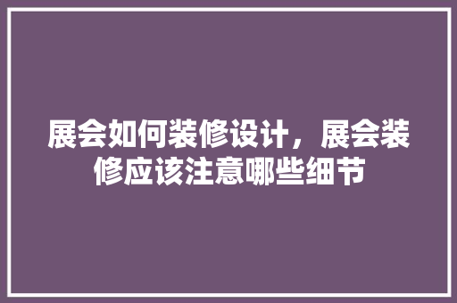 展会如何装修设计，展会装修应该注意哪些细节
