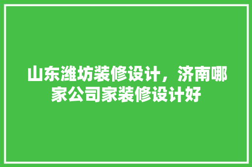 山东潍坊装修设计，济南哪家公司家装修设计好