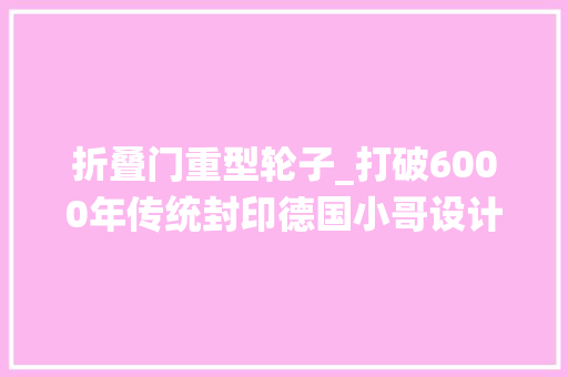 折叠门重型轮子_打破6000年传统封印德国小哥设计可折叠车轮偷车贼哭了
