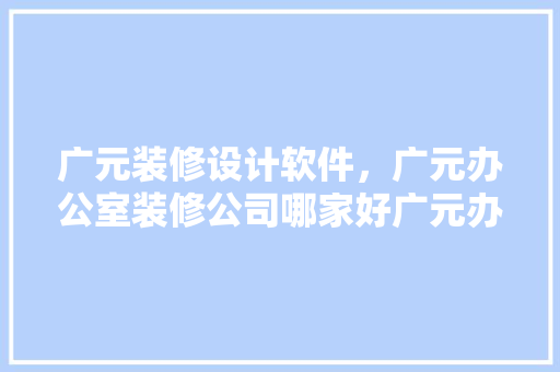 广元装修设计软件，广元办公室装修公司哪家好广元办公室装修设计报价