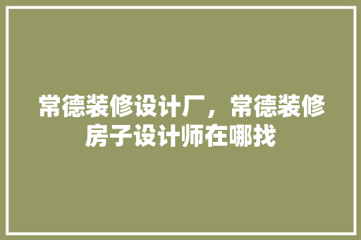 常德装修设计厂，常德装修房子设计师在哪找