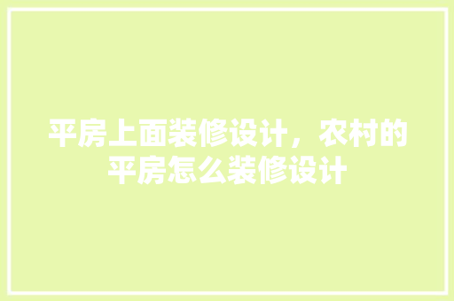 平房上面装修设计，农村的平房怎么装修设计