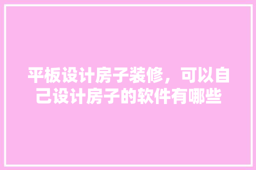 平板设计房子装修，可以自己设计房子的软件有哪些
