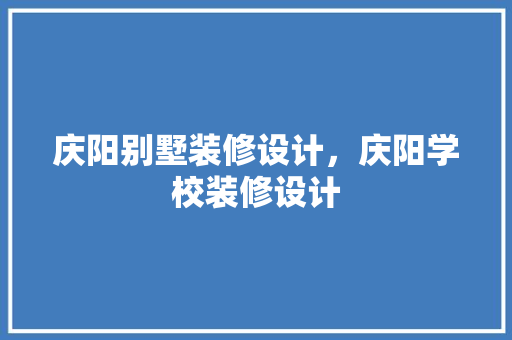 庆阳别墅装修设计，庆阳学校装修设计
