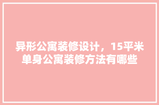 异形公寓装修设计，15平米单身公寓装修方法有哪些