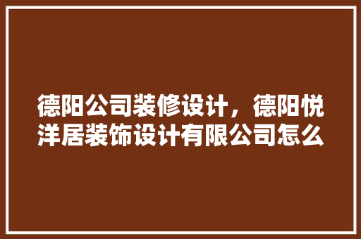 德阳公司装修设计，德阳悦洋居装饰设计有限公司怎么样
