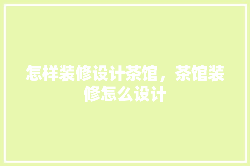 怎样装修设计茶馆，茶馆装修怎么设计