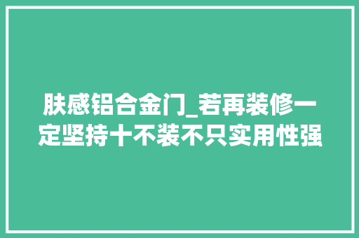 肤感铝合金门_若再装修一定坚持十不装不只实用性强家务活还能少一半