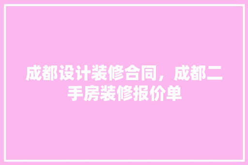 成都设计装修合同，成都二手房装修报价单