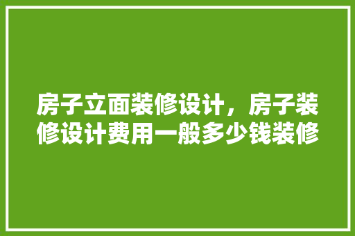 房子立面装修设计，房子装修设计费用一般多少钱装修设计注意什么