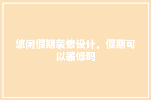 悠闲假期装修设计，假期可以装修吗
