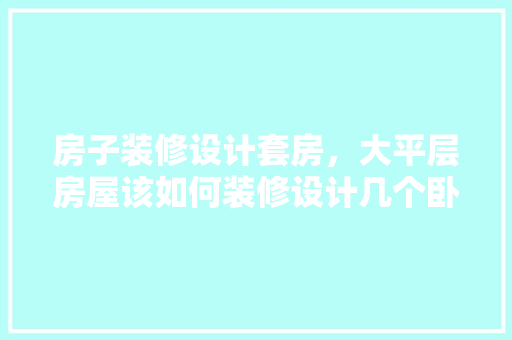 房子装修设计套房，大平层房屋该如何装修设计几个卧室合理