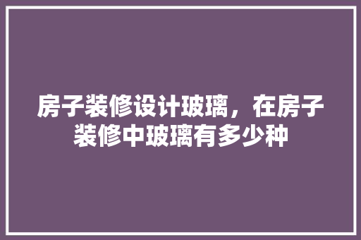 房子装修设计玻璃，在房子装修中玻璃有多少种