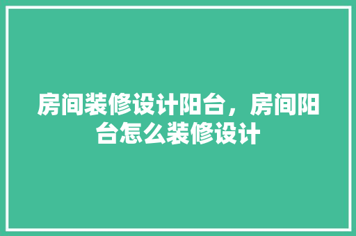 房间装修设计阳台，房间阳台怎么装修设计