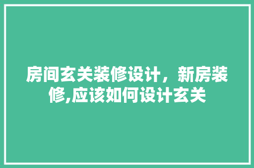 房间玄关装修设计，新房装修,应该如何设计玄关