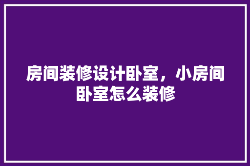 房间装修设计卧室，小房间卧室怎么装修