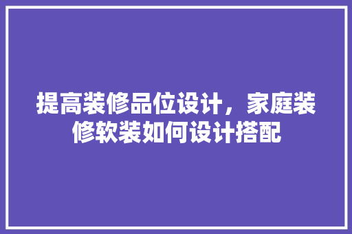 提高装修品位设计，家庭装修软装如何设计搭配