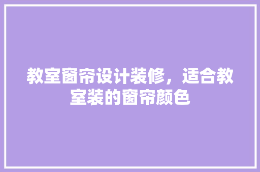 教室窗帘设计装修，适合教室装的窗帘颜色