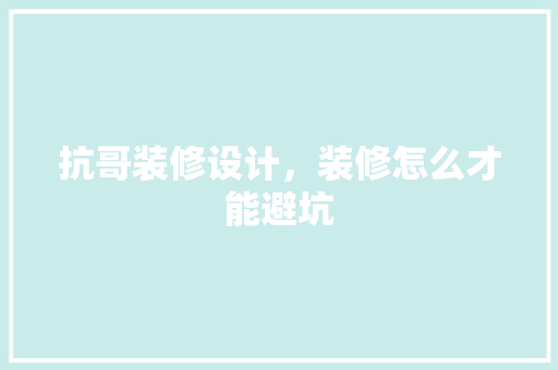 抗哥装修设计，装修怎么才能避坑