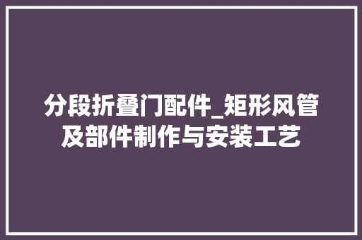 分段折叠门配件_矩形风管及部件制作与安装工艺