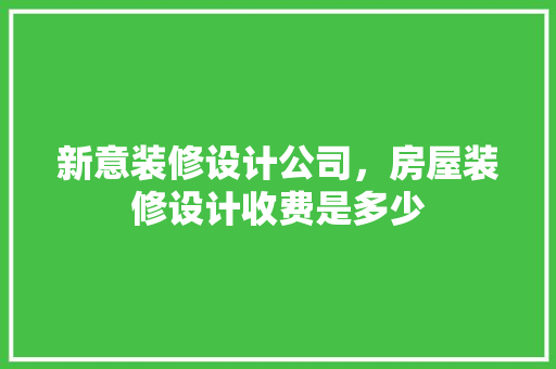 新意装修设计公司，房屋装修设计收费是多少