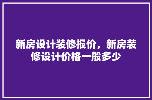 新房设计装修报价，新房装修设计价格一般多少