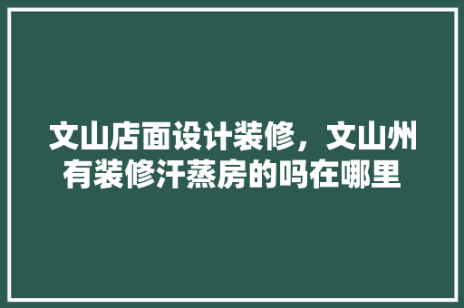 文山店面设计装修，文山州有装修汗蒸房的吗在哪里
