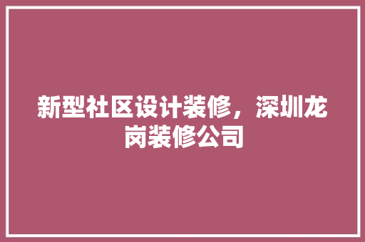 新型社区设计装修，深圳龙岗装修公司