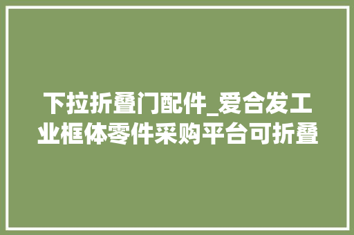 下拉折叠门配件_爱合发工业框体零件采购平台可折叠拉手介绍