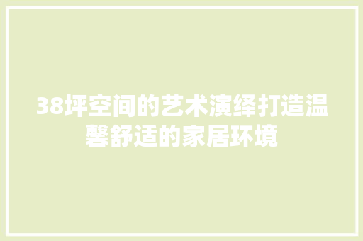 38坪空间的艺术演绎打造温馨舒适的家居环境