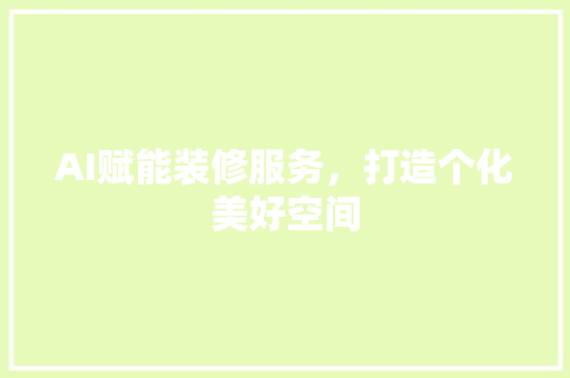 AI赋能装修服务，打造个化美好空间