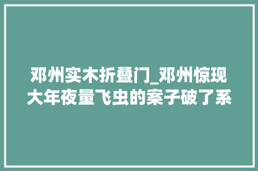 邓州实木折叠门_邓州惊现大年夜量飞虫的案子破了系朝生暮去世的蜉蝣专家出现越多水质越好