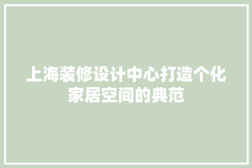 上海装修设计中心打造个化家居空间的典范