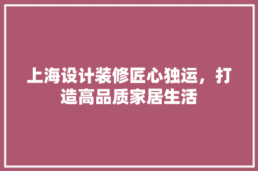 上海设计装修匠心独运，打造高品质家居生活